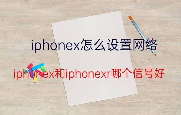 iphonex怎么设置网络 iphonex和iphonexr哪个信号好？